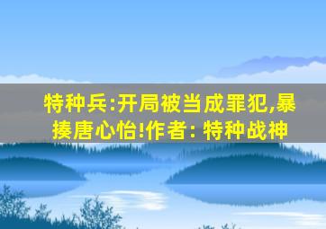 特种兵:开局被当成罪犯,暴揍唐心怡!作者: 特种战神